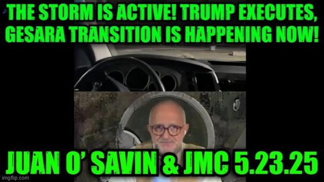 Juan O’ Savin: 5.23.25: The Storm Is Active! Trump Executes, Gesara Transition Is Happening Now! (Video) 