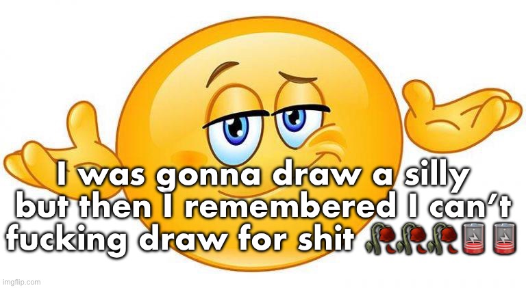 I was gonna draw a silly but then I remembered I can’t fucking draw for shit 🥀🥀🥀🪫🪫 | made w/ Imgflip meme maker