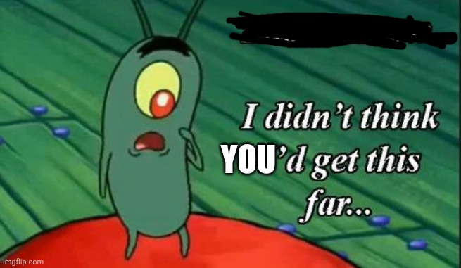 I don't know, I didn't think I'd get this far | YOU | image tagged in i don't know i didn't think i'd get this far | made w/ Imgflip meme maker