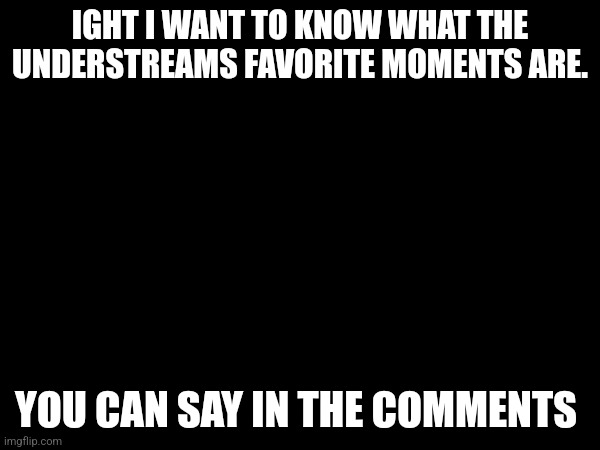 Just curious | IGHT I WANT TO KNOW WHAT THE UNDERSTREAMS FAVORITE MOMENTS ARE. YOU CAN SAY IN THE COMMENTS | image tagged in undertale | made w/ Imgflip meme maker