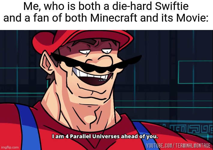 I am 4 Parallel Universes ahead of you. | Me, who is both a die-hard Swiftie and a fan of both Minecraft and its Movie: | image tagged in i am 4 parallel universes ahead of you | made w/ Imgflip meme maker