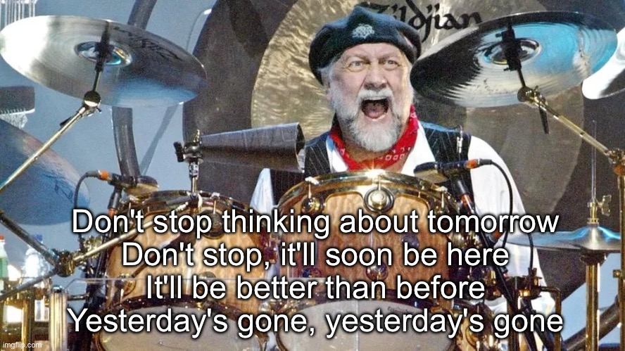 Tomorrow | Don't stop thinking about tomorrow
Don't stop, it'll soon be here
It'll be better than before
Yesterday's gone, yesterday's gone | image tagged in mick fleetwood grinning | made w/ Imgflip meme maker