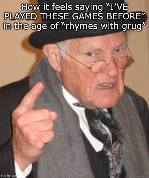 Back In My Day | How it feels saying “I’VE PLAYED THESE GAMES BEFORE” in the age of “rhymes with grug” | image tagged in memes,back in my day | made w/ Imgflip meme maker