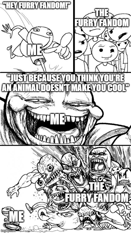 lol | THE FURRY FANDOM; "HEY FURRY FANDOM!"; ME; "JUST BECAUSE YOU THINK YOU'RE AN ANIMAL DOESN'T MAKE YOU COOL"; ME; THE FURRY FANDOM; ME | image tagged in memes,hey internet | made w/ Imgflip meme maker