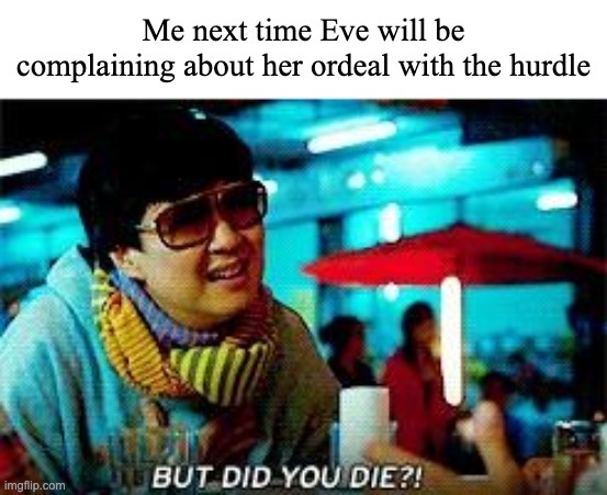 But did you die  | Me next time Eve will be complaining about her ordeal with the hurdle | image tagged in but did you die | made w/ Imgflip meme maker
