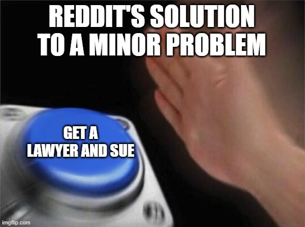 Man accidentally trips you over resulting in a bruised butt? Get a lawyer and sue! | REDDIT'S SOLUTION TO A MINOR PROBLEM; GET A LAWYER AND SUE | image tagged in memes,blank nut button,reddit,funny | made w/ Imgflip meme maker