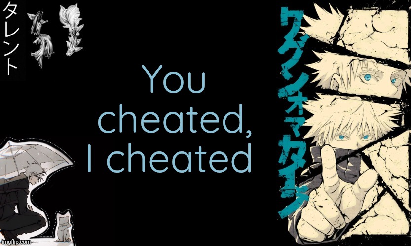. | You cheated,
I cheated | made w/ Imgflip meme maker