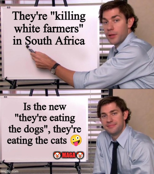 They're eating the dogs... | They're "killing white farmers" in South Africa; Is the new "they're eating the dogs", they're eating the cats 🤪; 🤡 MAGA 🤡 | image tagged in trump,gop,maga,nazi,fascist,south africa | made w/ Imgflip meme maker