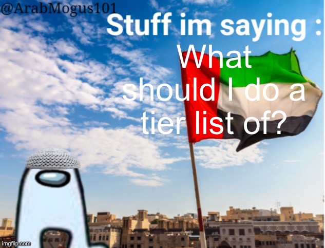 ArabMogus temp (thanks spogebob_memes) | What should I do a tier list of? | image tagged in arabmogus temp thanks spogebob_memes | made w/ Imgflip meme maker