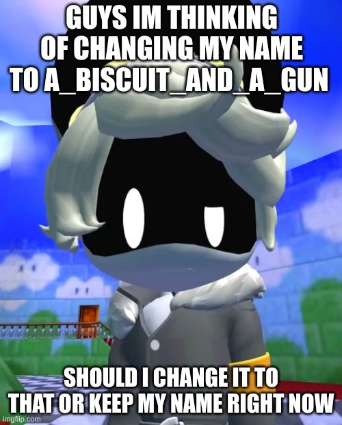 Should I change it or no? | GUYS IM THINKING OF CHANGING MY NAME TO A_BISCUIT_AND_A_GUN; SHOULD I CHANGE IT TO THAT OR KEEP MY NAME RIGHT NOW | image tagged in questioned n,username,change | made w/ Imgflip meme maker