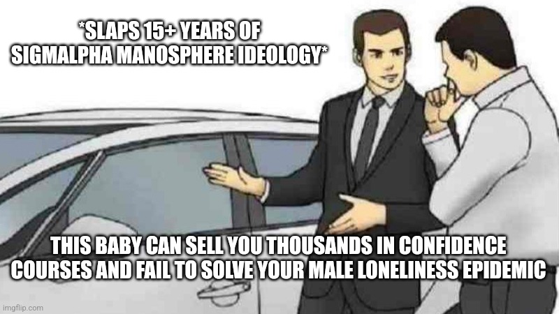 Gen A: "Did it fuk up Gen Z?" Car salesman: "Yes." Gen A: "I'll take it!" | *SLAPS 15+ YEARS OF SIGMALPHA MANOSPHERE IDEOLOGY*; THIS BABY CAN SELL YOU THOUSANDS IN CONFIDENCE COURSES AND FAIL TO SOLVE YOUR MALE LONELINESS EPIDEMIC | image tagged in memes,car salesman slaps roof of car | made w/ Imgflip meme maker