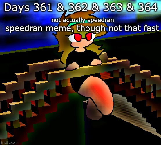 Days 361 & 362 & 363 & 364: not actually speedran | Days 361 & 362 & 363 & 364; not actually speedran; speedran meme, though not that fast | image tagged in nice,stuff,memes | made w/ Imgflip meme maker