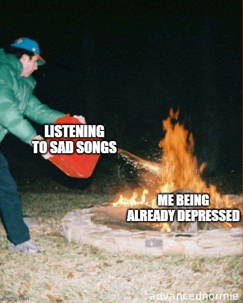 depression | LISTENING TO SAD SONGS; ME BEING ALREADY DEPRESSED | image tagged in pouring gas on fire | made w/ Imgflip meme maker