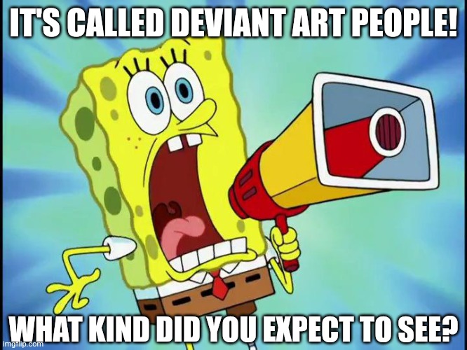 I DON'T THINK THEY KNOW OR UNDERSTAND WHAT THE WORD "DEVIANT" MEANS LMFAO | IT'S CALLED DEVIANT ART PEOPLE! WHAT KIND DID YOU EXPECT TO SEE? | image tagged in deviantart,spongebob,art,people,yelling,message | made w/ Imgflip meme maker