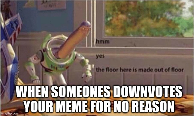 hmm floor is made out of floor | WHEN SOMEONES DOWNVOTES YOUR MEME FOR NO REASON | image tagged in hmm yes the floor here is made out of floor | made w/ Imgflip meme maker