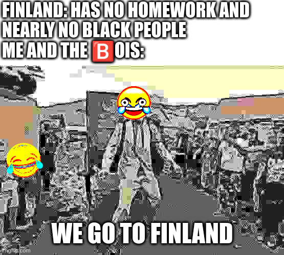 L E F I N L A N D I S L E F R E E D O M | FINLAND: HAS NO HOMEWORK AND 
NEARLY NO BLACK PEOPLE
ME AND THE 🅱️OIS:; WE GO TO FINLAND | image tagged in borat i go to america | made w/ Imgflip meme maker