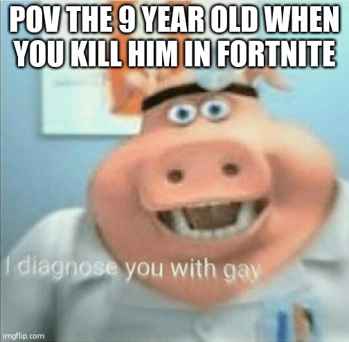 I diagnose you with gay | POV THE 9 YEAR OLD WHEN YOU KILL HIM IN FORTNITE | image tagged in i diagnose you with gay | made w/ Imgflip meme maker