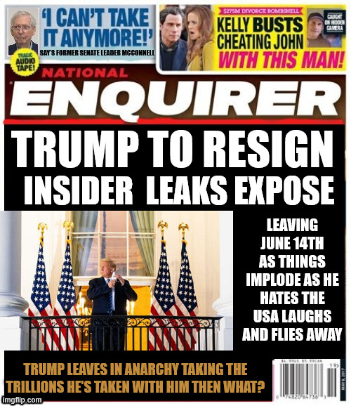 National Enquirer Trump resigning | TRUMP TO RESIGN; INSIDER  LEAKS EXPOSE; LEAVING JUNE 14TH AS THINGS IMPLODE AS HE HATES THE USA LAUGHS AND FLIES AWAY; TRUMP LEAVES IN ANARCHY TAKING THE TRILLIONS HE'S TAKEN WITH HIM THEN WHAT? | image tagged in national enquirer trump resigning,trump takes trillions with him,jd vance new president stock market crash | made w/ Imgflip meme maker