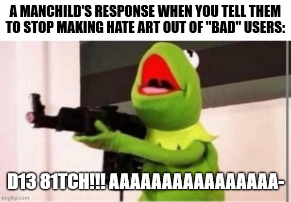 GoKids when they get criticized for their immaturity | A MANCHILD'S RESPONSE WHEN YOU TELL THEM TO STOP MAKING HATE ART OUT OF "BAD" USERS:; D13 81TCH!!! AAAAAAAAAAAAAAAA- | image tagged in machine gun kermit | made w/ Imgflip meme maker