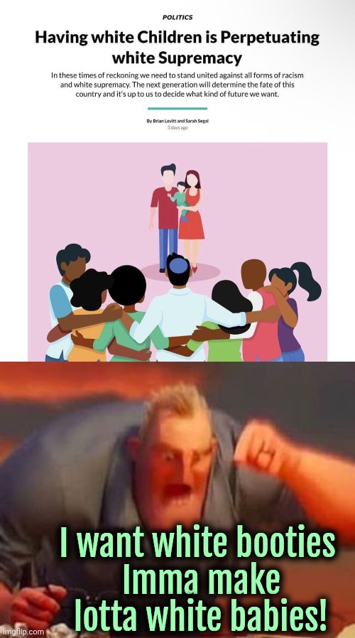 White MiLFs where y'all at? | I want white booties 
Imma make lotta white babies! | image tagged in mr incredible mad,white supremacy,liberals,liberal logic | made w/ Imgflip meme maker