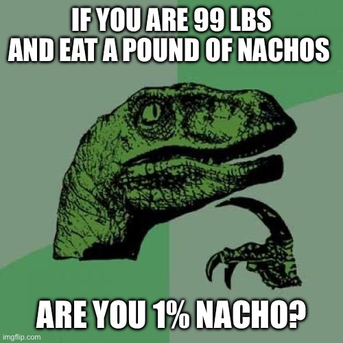 I’d say you are | IF YOU ARE 99 LBS AND EAT A POUND OF NACHOS; ARE YOU 1% NACHO? | image tagged in memes,philosoraptor | made w/ Imgflip meme maker