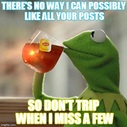 But That's None Of My Business | THERE'S NO WAY I CAN POSSIBLY LIKE ALL YOUR POSTS SO DON'T TRIP WHEN I MISS A FEW | image tagged in memes,but thats none of my business | made w/ Imgflip meme maker