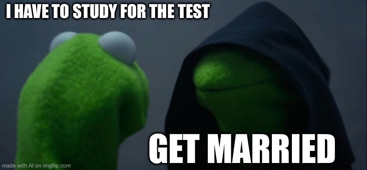 Evil Kermit | I HAVE TO STUDY FOR THE TEST; GET MARRIED | image tagged in memes,evil kermit | made w/ Imgflip meme maker