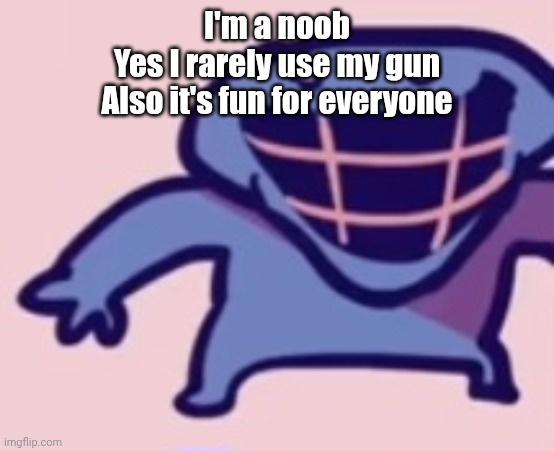 I'm a noob
Yes I rarely use my gun
Also it's fun for everyone | image tagged in dud | made w/ Imgflip meme maker