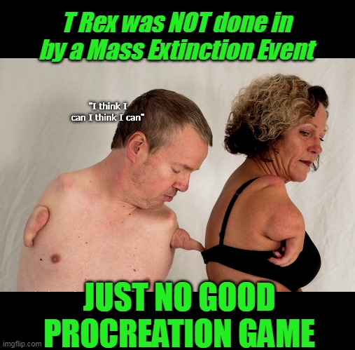 Evolutionary PROOF ! | T Rex was NOT done in by a Mass Extinction Event; "I think I can I think I can"; JUST NO GOOD PROCREATION GAME | image tagged in t rex procreation meme | made w/ Imgflip meme maker