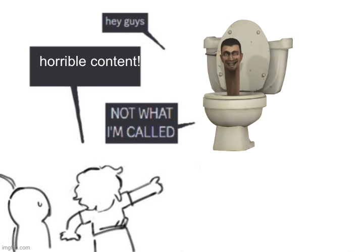 Hey Guys - NOT WHAT I'M CALLED | horrible content! | image tagged in hey guys - not what i'm called | made w/ Imgflip meme maker