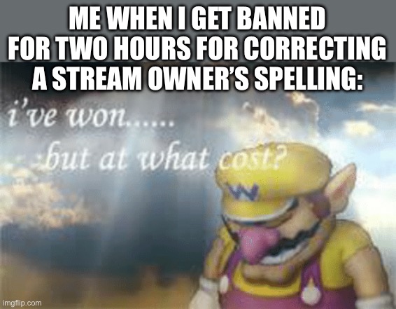 Yes this is undertale related because this happened to me in the understream | ME WHEN I GET BANNED FOR TWO HOURS FOR CORRECTING A STREAM OWNER’S SPELLING: | image tagged in i've won but at what cost | made w/ Imgflip meme maker