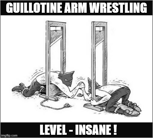 I Would Watch ! | GUILLOTINE ARM WRESTLING; LEVEL - INSANE ! | image tagged in guillotine,arm wrestling,insane,dark humour | made w/ Imgflip meme maker