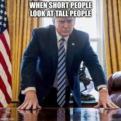 Short meme | WHEN SHORT PEOPLE LOOK AT TALL PEOPLE | image tagged in 2024 unfinished business | made w/ Imgflip meme maker