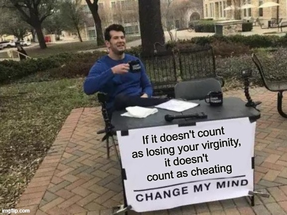 If it doesn't count as losing your virginity, it doesn't count as cheating | If it doesn't count 
as losing your virginity,
it doesn't 
count as cheating | image tagged in memes,change my mind,cheating,infidelity | made w/ Imgflip meme maker