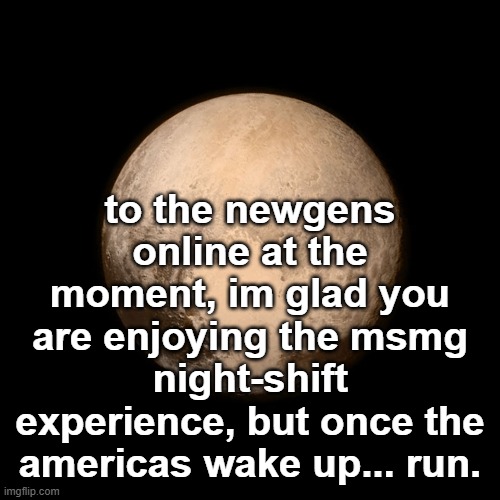 Pluto | to the newgens online at the moment, im glad you are enjoying the msmg night-shift experience, but once the americas wake up... run. | image tagged in pluto | made w/ Imgflip meme maker