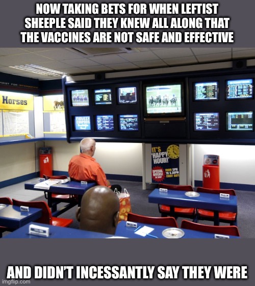 Bookies | NOW TAKING BETS FOR WHEN LEFTIST SHEEPLE SAID THEY KNEW ALL ALONG THAT THE VACCINES ARE NOT SAFE AND EFFECTIVE; AND DIDN’T INCESSANTLY SAY THEY WERE | image tagged in bookies | made w/ Imgflip meme maker