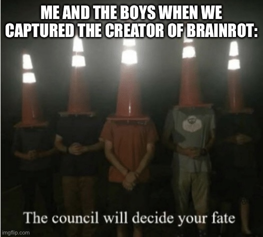Random thought of the day | ME AND THE BOYS WHEN WE CAPTURED THE CREATOR OF BRAINROT: | image tagged in the council will decide your fate | made w/ Imgflip meme maker