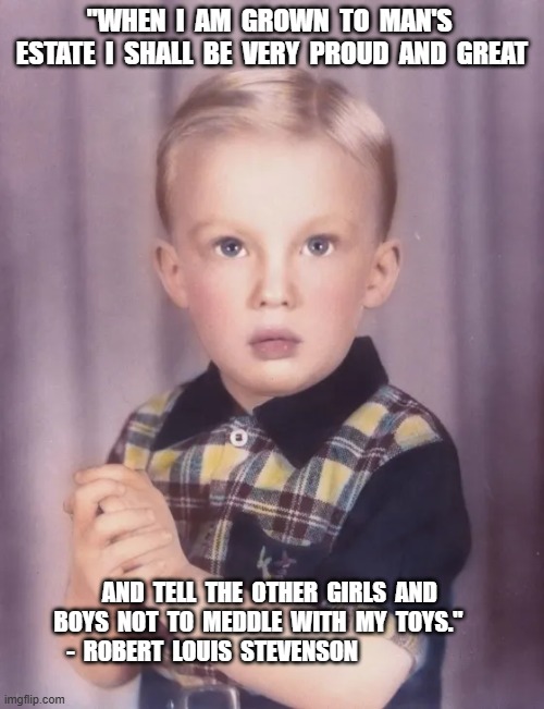 Child's Garden of Curses | "WHEN  I  AM  GROWN  TO  MAN'S  ESTATE  I  SHALL  BE  VERY  PROUD  AND  GREAT; AND  TELL  THE  OTHER  GIRLS  AND  BOYS  NOT  TO  MEDDLE  WITH  MY  TOYS."                  -  ROBERT  LOUIS  STEVENSON | image tagged in donald trump | made w/ Imgflip meme maker