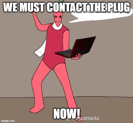 We must contact the plug | WE MUST CONTACT THE PLUG; NOW! | image tagged in contact the plug | made w/ Imgflip meme maker