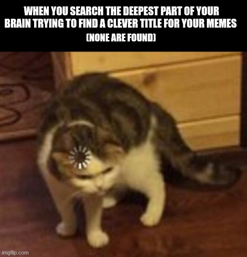 it's easier said than done | WHEN YOU SEARCH THE DEEPEST PART OF YOUR BRAIN TRYING TO FIND A CLEVER TITLE FOR YOUR MEMES; (NONE ARE FOUND) | image tagged in loading cat | made w/ Imgflip meme maker