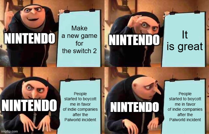 Gru's Plan | Make a new game for the switch 2; It is great; NINTENDO; NINTENDO; People started to boycott me in favor of indie companies after the Palworld incident; People started to boycott me in favor of indie companies after the Palworld incident; NINTENDO; NINTENDO | image tagged in memes,gru's plan,nintendo | made w/ Imgflip meme maker