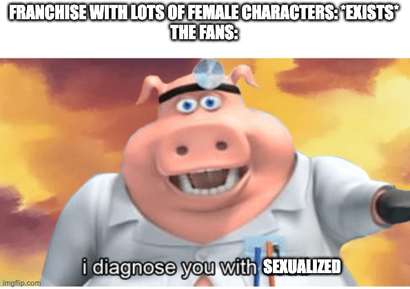 I diagnose you with dead | FRANCHISE WITH LOTS OF FEMALE CHARACTERS: *EXISTS*
THE FANS: SEXUALIZED | image tagged in i diagnose you with dead | made w/ Imgflip meme maker