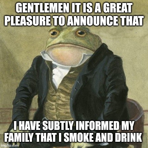They didn't believe | GENTLEMEN IT IS A GREAT PLEASURE TO ANNOUNCE THAT; I HAVE SUBTLY INFORMED MY FAMILY THAT I SMOKE AND DRINK | image tagged in gentlemen it is with great pleasure to inform you that | made w/ Imgflip meme maker