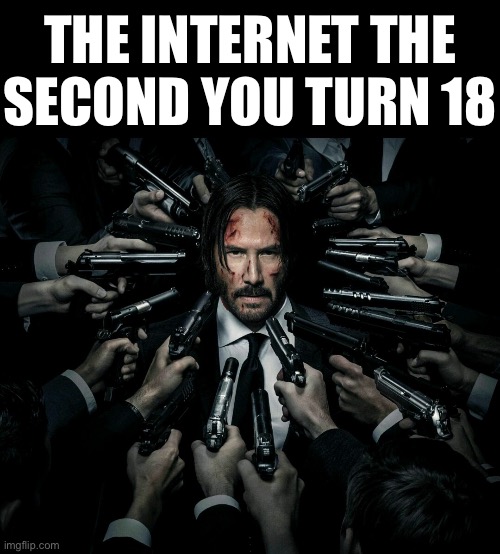 John wick 2 | THE INTERNET THE
SECOND YOU TURN 18 | image tagged in john wick 2 | made w/ Imgflip meme maker