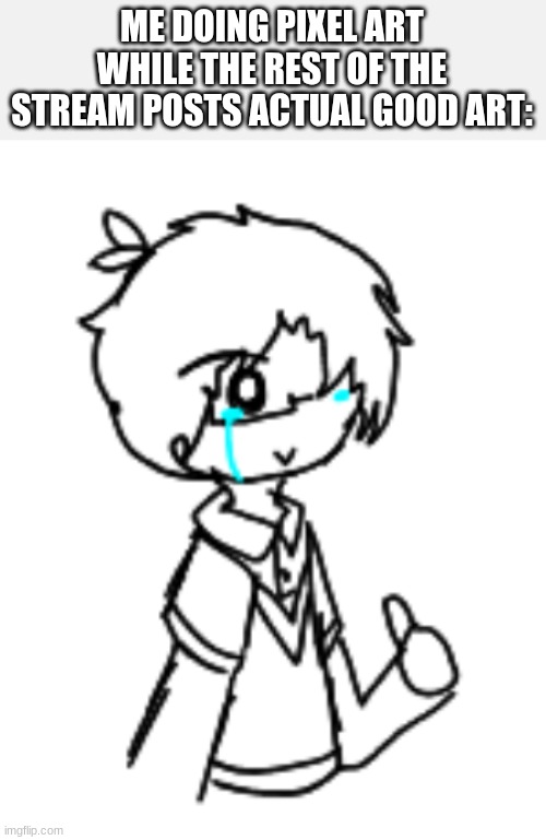 *sniff* yea.. *sniffs aggressively* that's cool | ME DOING PIXEL ART WHILE THE REST OF THE STREAM POSTS ACTUAL GOOD ART: | image tagged in memes,drawings,art | made w/ Imgflip meme maker