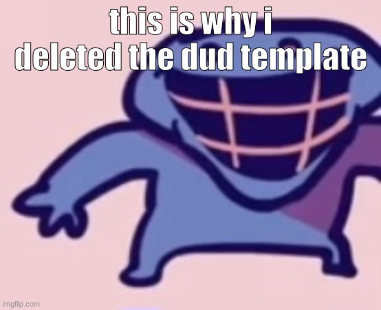 dud 5 | this is why i deleted the dud template | image tagged in dud 5 | made w/ Imgflip meme maker