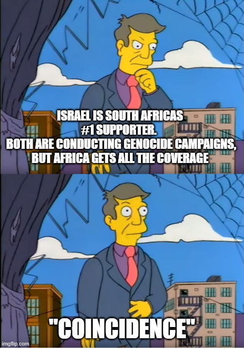 genocide normalization | ISRAEL IS SOUTH AFRICAS #1 SUPPORTER. 
 BOTH ARE CONDUCTING GENOCIDE CAMPAIGNS, BUT AFRICA GETS ALL THE COVERAGE; "COINCIDENCE" | image tagged in skinner out of touch,genocide,zog,zionists | made w/ Imgflip meme maker