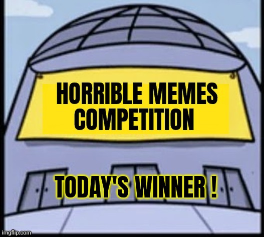 Horrible memes | TODAY'S WINNER ! | image tagged in horrible memes | made w/ Imgflip meme maker