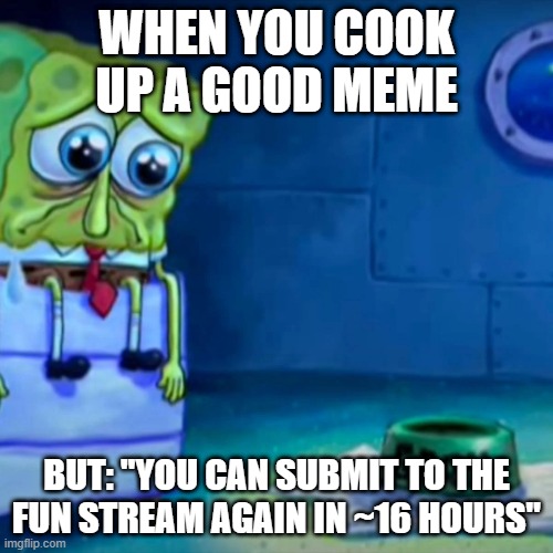 :((( | WHEN YOU COOK UP A GOOD MEME; BUT: "YOU CAN SUBMIT TO THE FUN STREAM AGAIN IN ~16 HOURS" | image tagged in gary come home | made w/ Imgflip meme maker