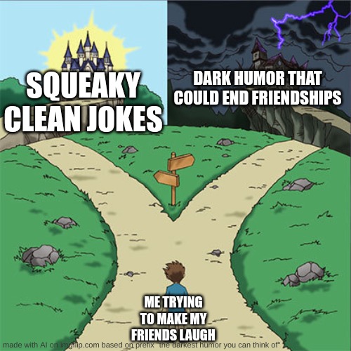What shall I choose | SQUEAKY CLEAN JOKES; DARK HUMOR THAT COULD END FRIENDSHIPS; ME TRYING TO MAKE MY FRIENDS LAUGH | image tagged in two paths | made w/ Imgflip meme maker